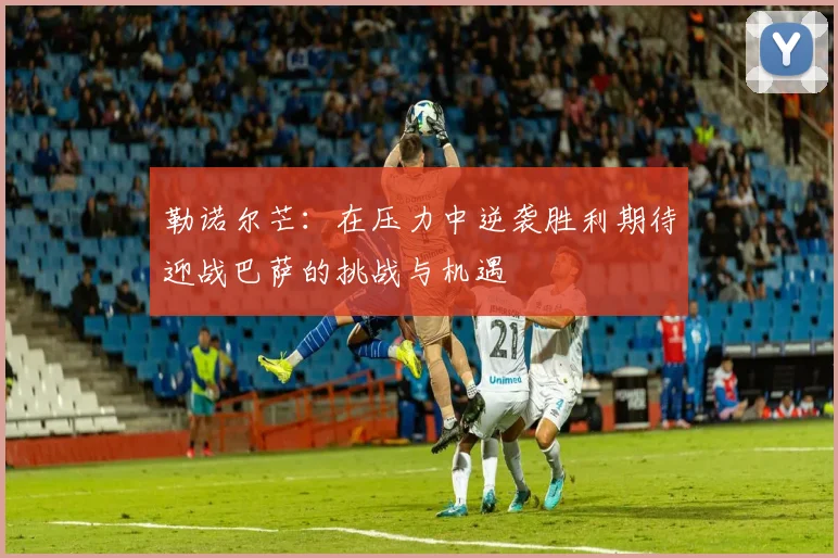 勒诺尔芒：在压力中逆袭胜利期待迎战巴萨的挑战与机遇