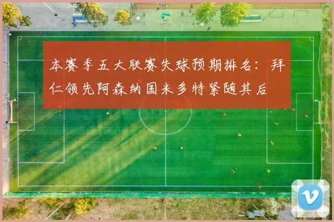 本赛季五大联赛失球预期排名：拜仁领先阿森纳国米多特紧随其后