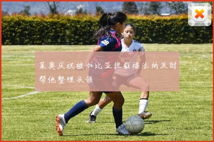 莱奥庆祝被加比亚拦截福法纳及时帮他整理衣领