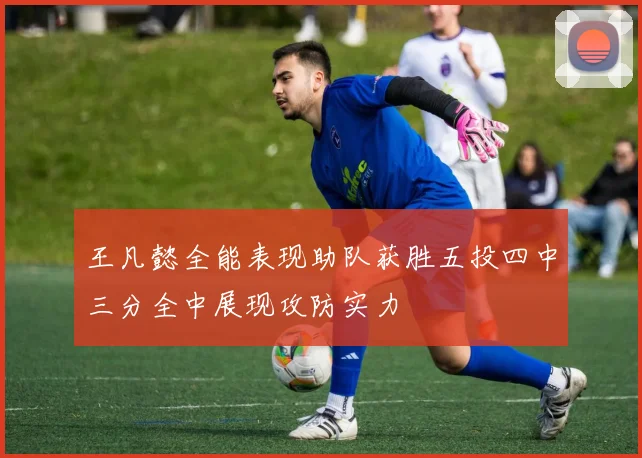 王凡懿全能表现助队获胜五投四中三分全中展现攻防实力