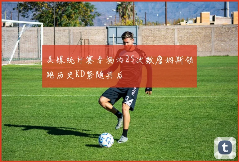 美媒统计赛季场均25次数詹姆斯领跑历史KD紧随其后