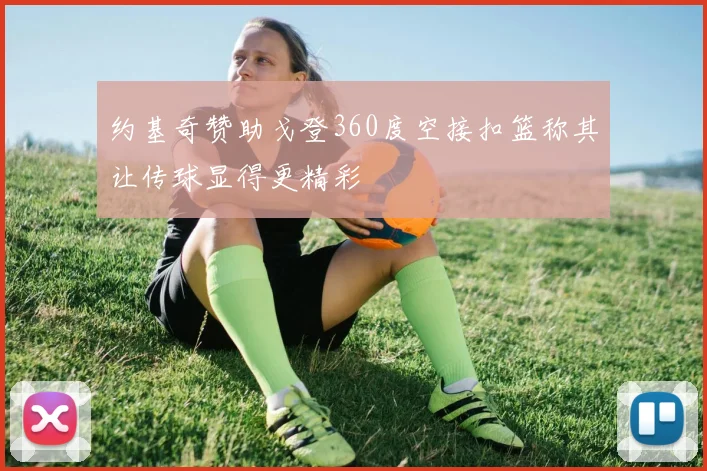 约基奇赞助戈登360度空接扣篮称其让传球显得更精彩