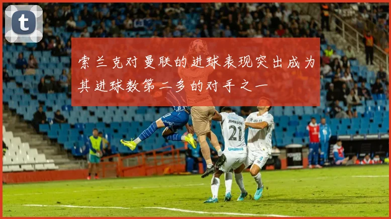 索兰克对曼联的进球表现突出成为其进球数第二多的对手之一