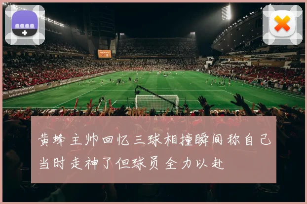 黄蜂主帅回忆三球相撞瞬间称自己当时走神了但球员全力以赴
