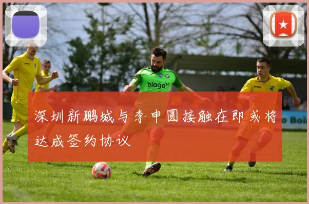 深圳新鹏城与李申圆接触在即或将达成签约协议