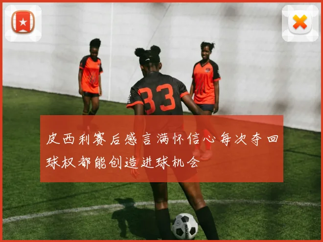 皮西利赛后感言满怀信心每次夺回球权都能创造进球机会