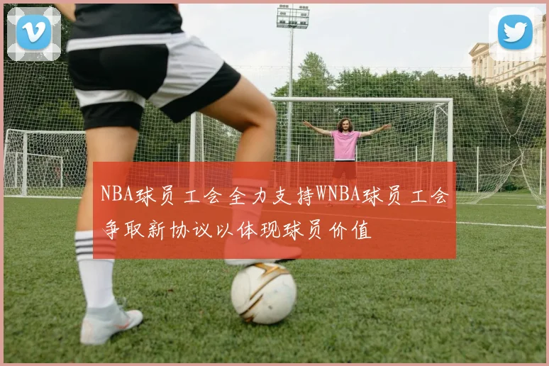 NBA球员工会全力支持WNBA球员工会争取新协议以体现球员价值