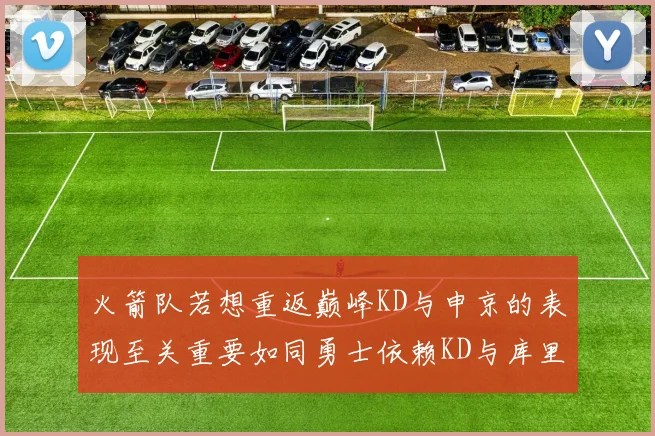 火箭队若想重返巅峰KD与申京的表现至关重要如同勇士依赖KD与库里