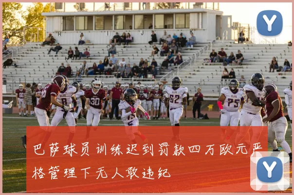 巴萨球员训练迟到罚款四万欧元严格管理下无人敢违纪