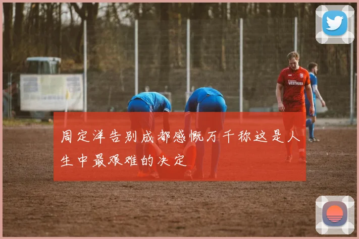 周定洋告别成都感慨万千称这是人生中最艰难的决定