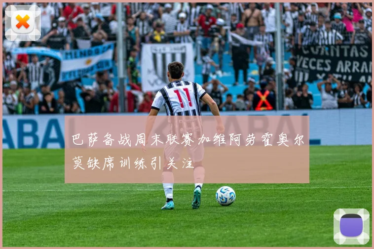 巴萨备战周末联赛加维阿劳霍奥尔莫缺席训练引关注