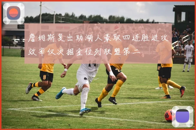 詹姆斯复出助湖人豪取四连胜进攻效率仅次掘金位列联盟第二