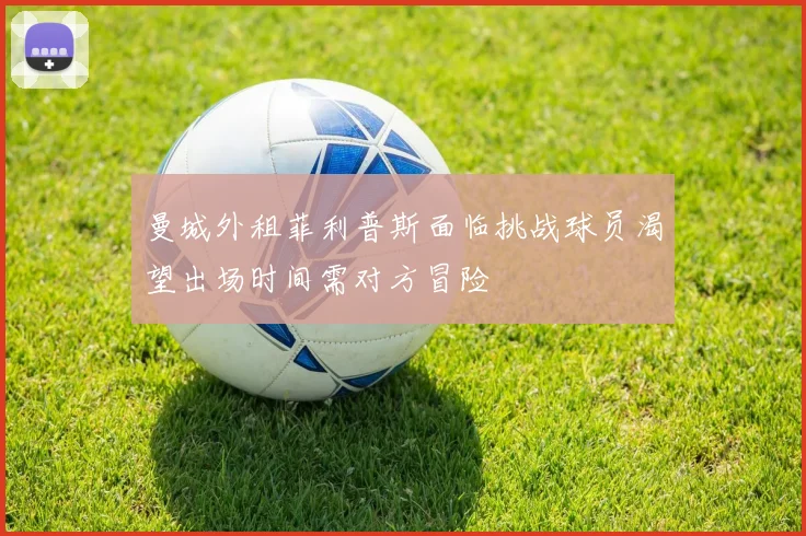 曼城外租菲利普斯面临挑战球员渴望出场时间需对方冒险