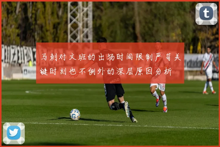 马刺对文班的出场时间限制严苛关键时刻也不例外的深层原因分析