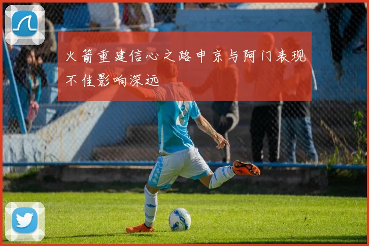 火箭重建信心之路申京与阿门表现不佳影响深远