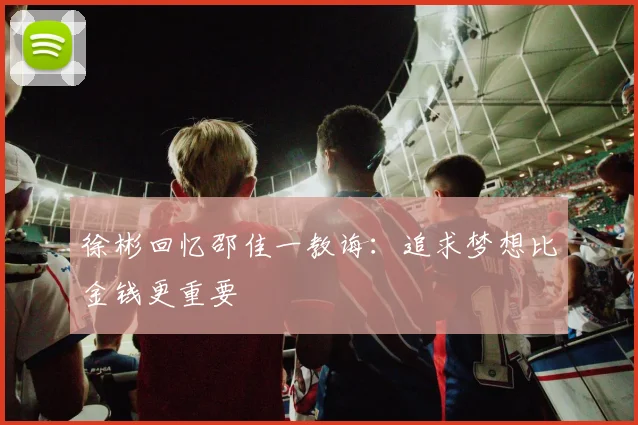 徐彬回忆邵佳一教诲：追求梦想比金钱更重要