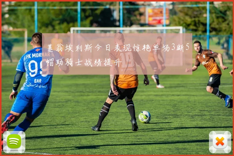 基翁埃利斯今日表现惊艳单场3断5帽助骑士战绩提升