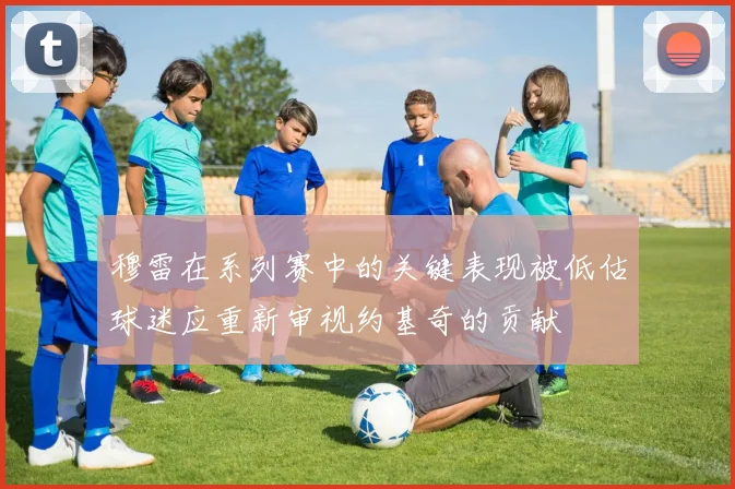 穆雷在系列赛中的关键表现被低估球迷应重新审视约基奇的贡献