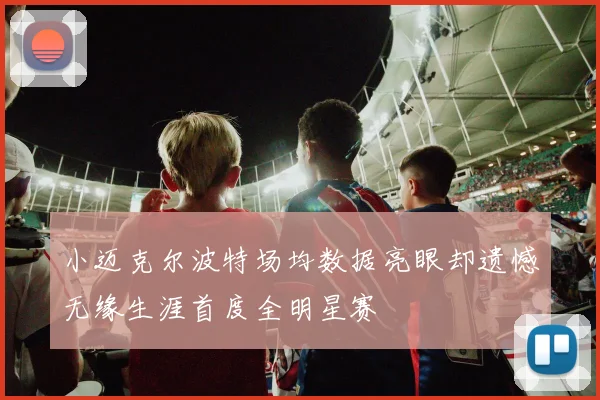 小迈克尔波特场均数据亮眼却遗憾无缘生涯首度全明星赛