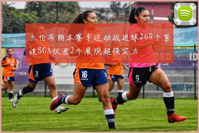 杰伦布朗本赛季运动战进球269个紧追SGA仅差2个展现超强实力