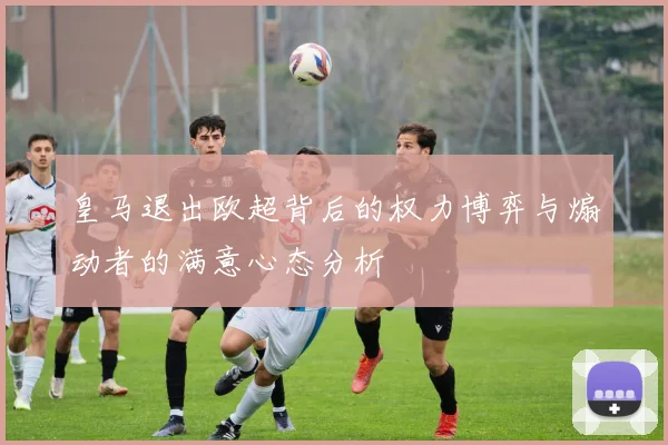 皇马退出欧超背后的权力博弈与煽动者的满意心态分析