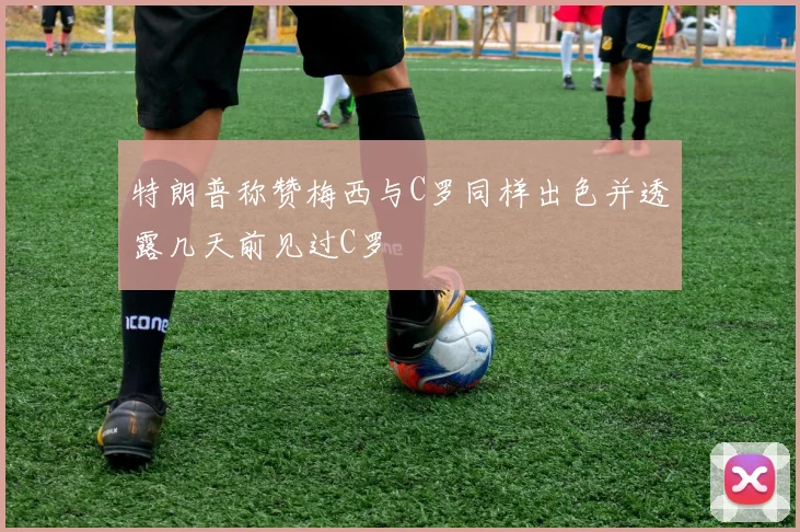 特朗普称赞梅西与C罗同样出色并透露几天前见过C罗