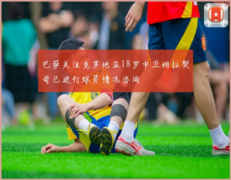 巴萨关注克罗地亚18岁中卫姆拉契奇已进行球员情况咨询