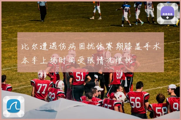 比尔遭遇伤病困扰休赛期膝盖手术本季上场时间受限情况堪忧