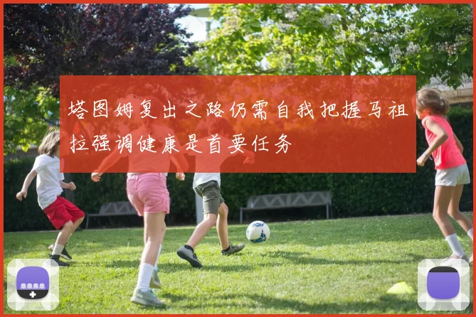 塔图姆复出之路仍需自我把握马祖拉强调健康是首要任务