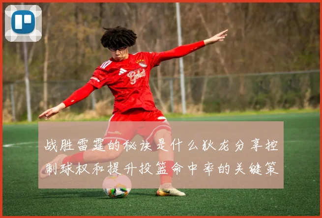 战胜雷霆的秘诀是什么狄龙分享控制球权和提升投篮命中率的关键策略