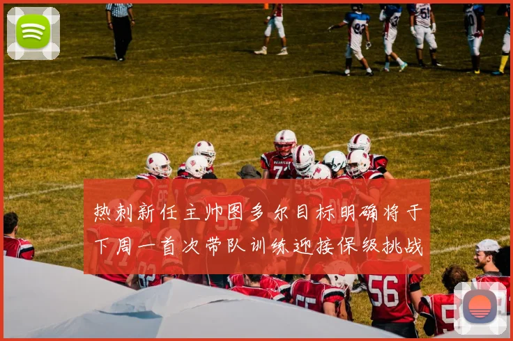 热刺新任主帅图多尔目标明确将于下周一首次带队训练迎接保级挑战