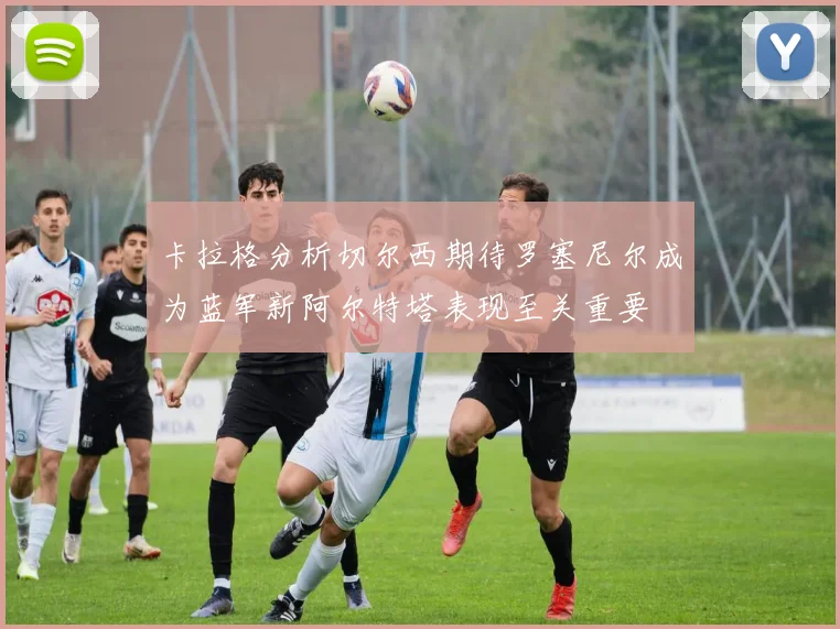 卡拉格分析切尔西期待罗塞尼尔成为蓝军新阿尔特塔表现至关重要