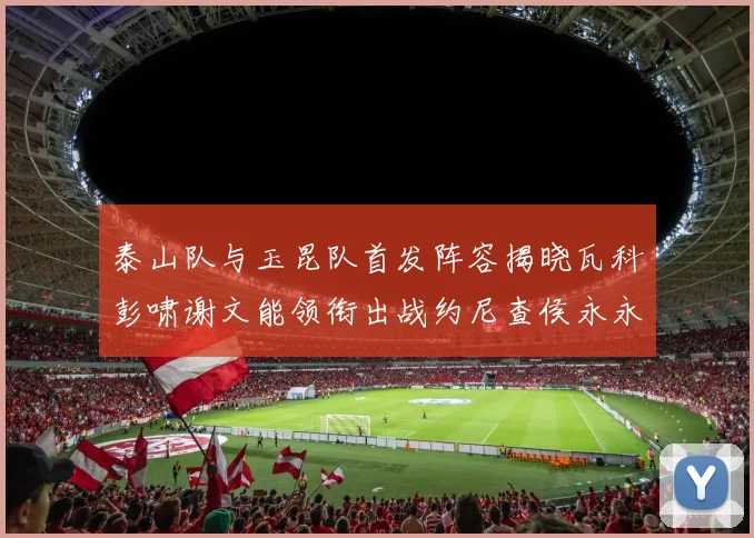 泰山队与玉昆队首发阵容揭晓瓦科彭啸谢文能领衔出战约尼查侯永永参赛