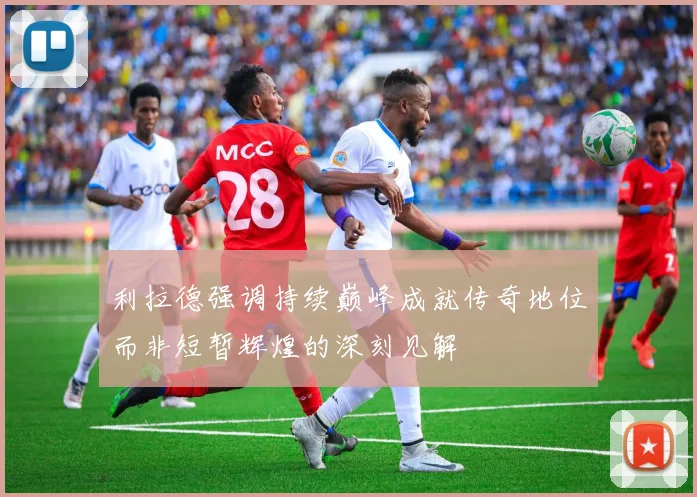 利拉德强调持续巅峰成就传奇地位而非短暂辉煌的深刻见解