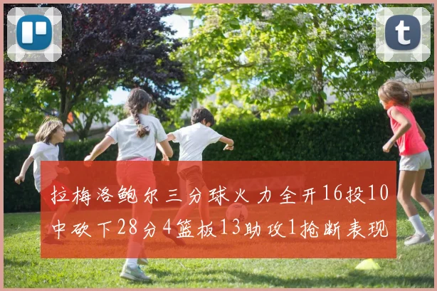 拉梅洛鲍尔三分球火力全开16投10中砍下28分4篮板13助攻1抢断表现惊艳