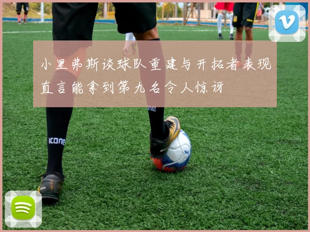 小里弗斯谈球队重建与开拓者表现直言能拿到第九名令人惊讶