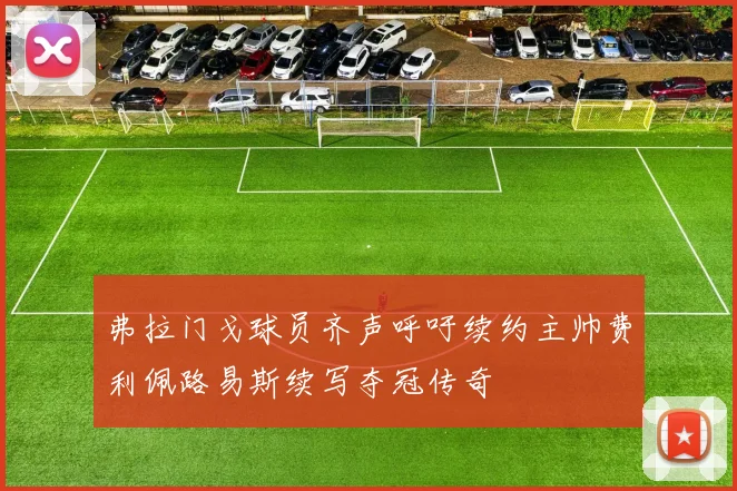 弗拉门戈球员齐声呼吁续约主帅费利佩路易斯续写夺冠传奇