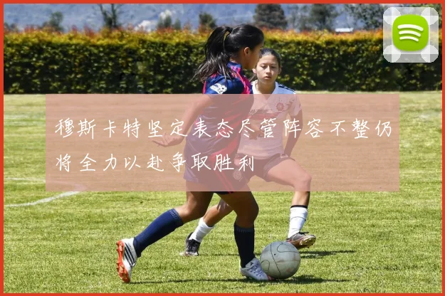 穆斯卡特坚定表态尽管阵容不整仍将全力以赴争取胜利