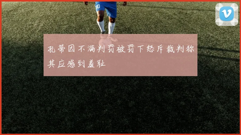 孔蒂因不满判罚被罚下怒斥裁判称其应感到羞耻