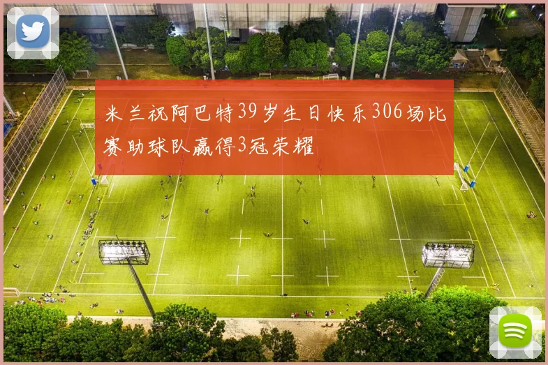 米兰祝阿巴特39岁生日快乐306场比赛助球队赢得3冠荣耀