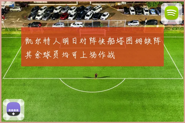 凯尔特人明日对阵快船塔图姆缺阵其余球员均可上场作战