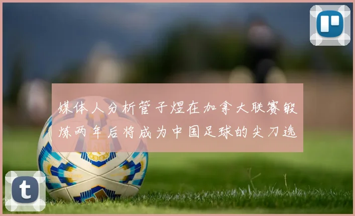 媒体人分析管子煜在加拿大联赛锻炼两年后将成为中国足球的尖刀选手