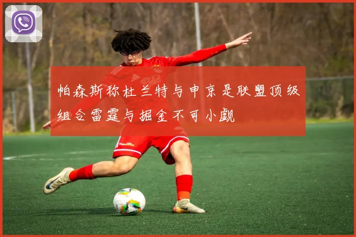 帕森斯称杜兰特与申京是联盟顶级组合雷霆与掘金不可小觑