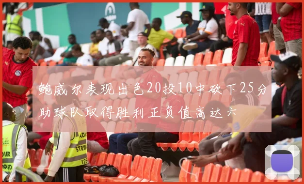 鲍威尔表现出色20投10中砍下25分助球队取得胜利正负值高达六