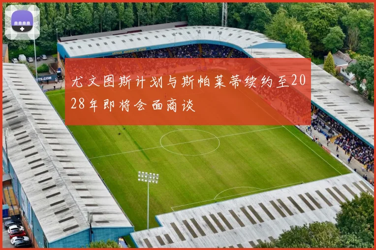 尤文图斯计划与斯帕莱蒂续约至2028年即将会面商谈