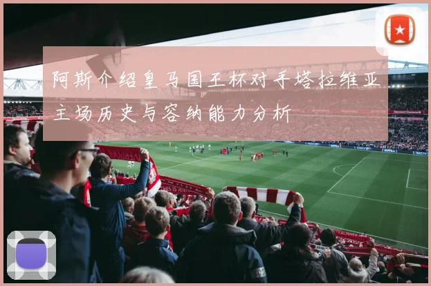 阿斯介绍皇马国王杯对手塔拉维亚主场历史与容纳能力分析