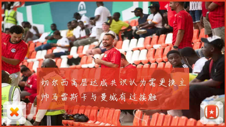 切尔西高层达成共识认为需更换主帅马雷斯卡与曼城有过接触