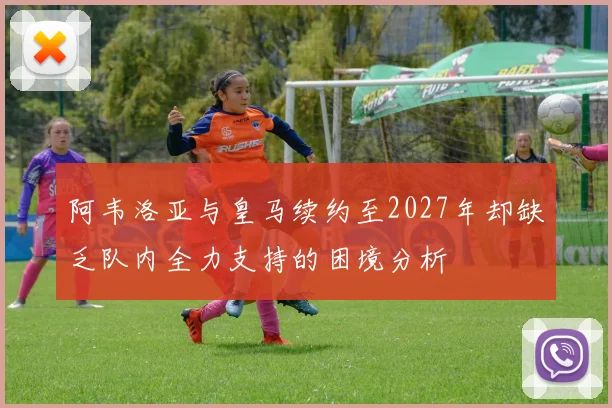 阿韦洛亚与皇马续约至2027年却缺乏队内全力支持的困境分析