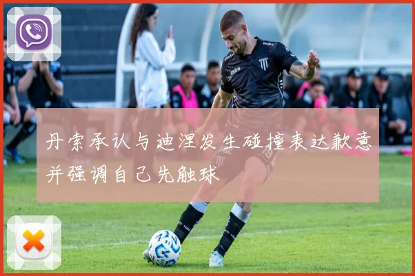 丹索承认与迪涅发生碰撞表达歉意并强调自己先触球