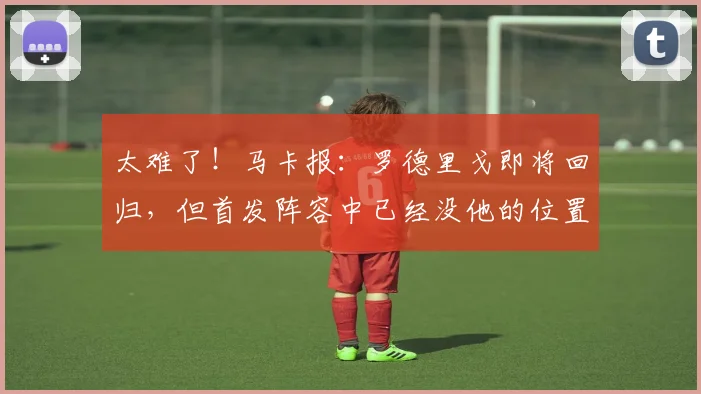 太难了！马卡报：罗德里戈即将回归，但首发阵容中已经没他的位置